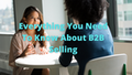 Everything You Need To Know About B2B Selling