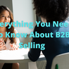 Everything You Need To Know About B2B Selling